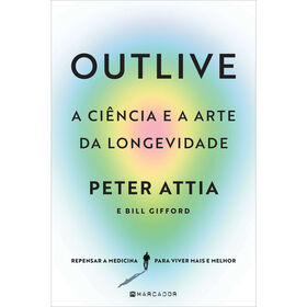 Outlive - A Ci&ecirc;ncia e a Arte da Longevidade de Peter Attia e Bill Gifford