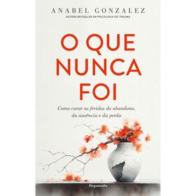 Anabel Gonzalez O Que Nunca Foi - Como Curar as Feridas do Abandono da Ausência e da Perda, Variante Única